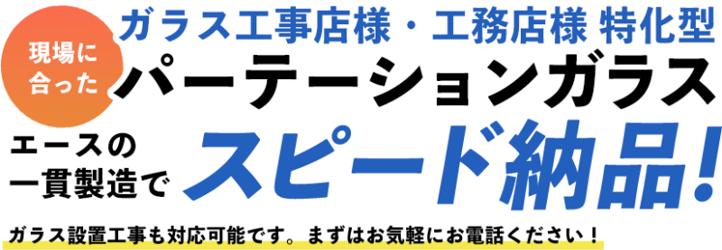 ガラス工事店様・工務店様特化型。現場に合ったパーテーションガラス、エースの一貫製造でスピード納品！