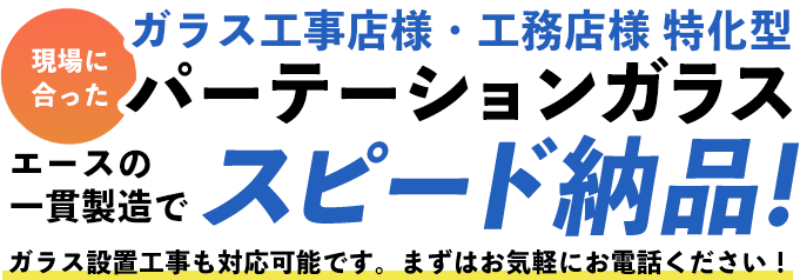 ガラス工事店様・工務店様特化型。現場に合ったパーテーションガラス、エースの一貫製造でスピード納品!